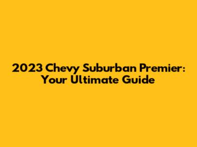 2023 Chevy Suburban Premier: Your Ultimate Guide