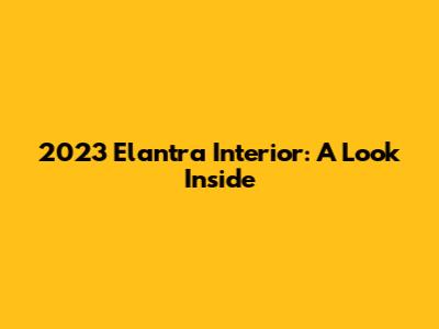2023 Elantra Interior: A Look Inside