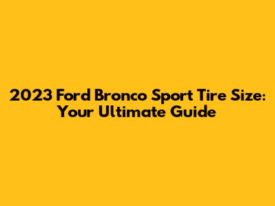 2023 Ford Bronco Sport Tire Size: Your Ultimate Guide