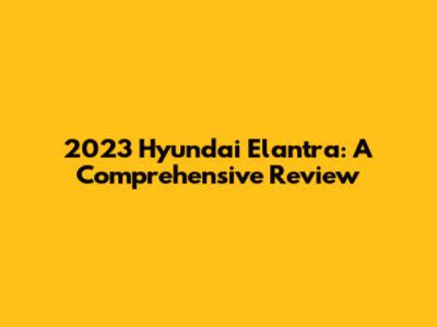 2023 Hyundai Elantra: A Comprehensive Review