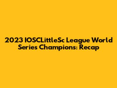 2023 IOSCLittleSc League World Series Champions: Recap