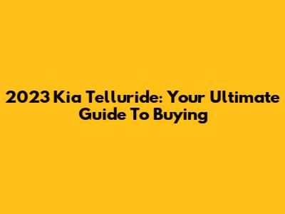 2023 Kia Telluride: Your Ultimate Guide To Buying
