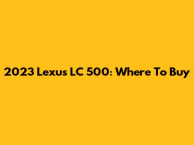 2023 Lexus LC 500: Where To Buy