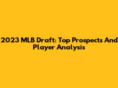 2023 MLB Draft: Top Prospects And Player Analysis