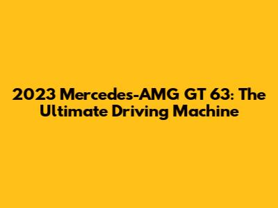 2023 Mercedes-AMG GT 63: The Ultimate Driving Machine