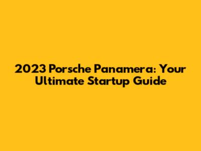 2023 Porsche Panamera: Your Ultimate Startup Guide