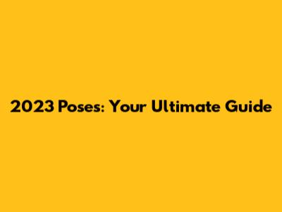 2023 Poses: Your Ultimate Guide