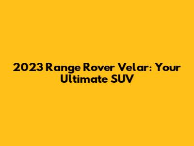 2023 Range Rover Velar: Your Ultimate SUV