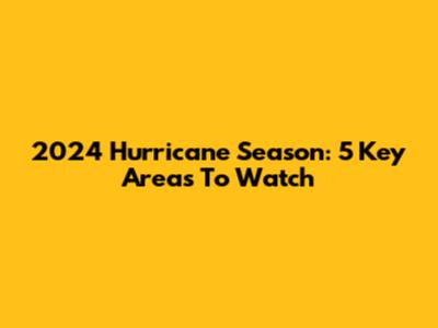 2024 Hurricane Season: 5 Key Areas To Watch