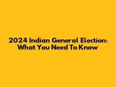2024 Indian General Election: What You Need To Know