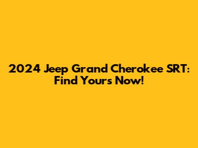 2024 Jeep Grand Cherokee SRT: Find Yours Now!