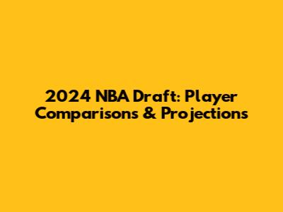 2024 NBA Draft: Player Comparisons & Projections