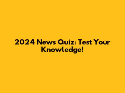 2024 News Quiz: Test Your Knowledge!