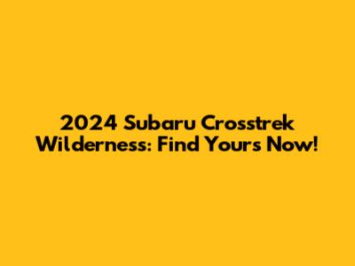 2024 Subaru Crosstrek Wilderness: Find Yours Now!