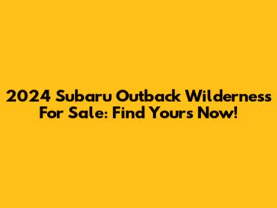 2024 Subaru Outback Wilderness For Sale: Find Yours Now!