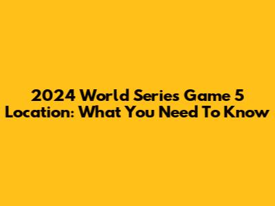 2024 World Series Game 5 Location: What You Need To Know