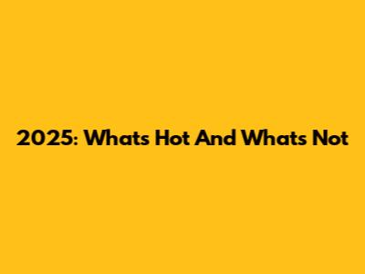 2025: What's Hot And What's Not