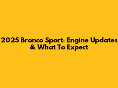2025 Bronco Sport: Engine Updates & What To Expect
