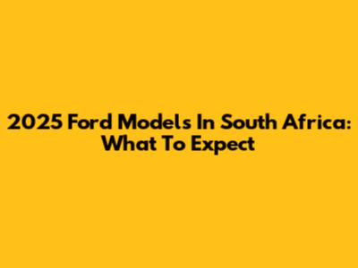 2025 Ford Models In South Africa: What To Expect