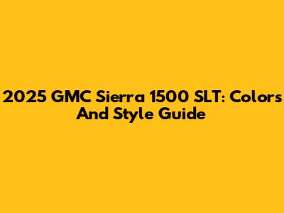 2025 GMC Sierra 1500 SLT: Colors And Style Guide