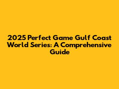 2025 Perfect Game Gulf Coast World Series: A Comprehensive Guide