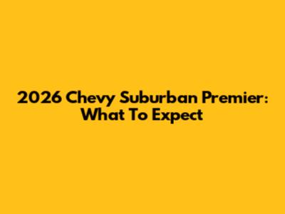 2026 Chevy Suburban Premier: What To Expect