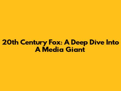 20th Century Fox: A Deep Dive Into A Media Giant