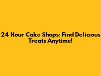 24 Hour Cake Shops: Find Delicious Treats Anytime!