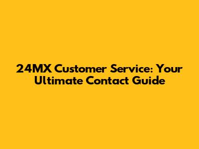 24MX Customer Service: Your Ultimate Contact Guide