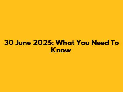 30 June 2025: What You Need To Know