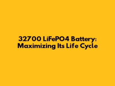 32700 LiFePO4 Battery: Maximizing Its Life Cycle