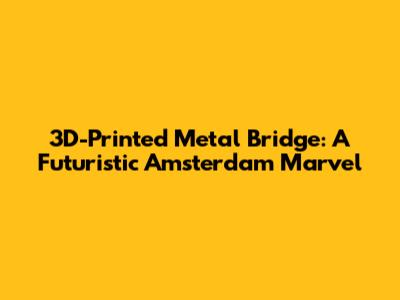 3D-Printed Metal Bridge: A Futuristic Amsterdam Marvel