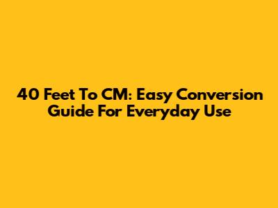 40 Feet To CM: Easy Conversion Guide For Everyday Use