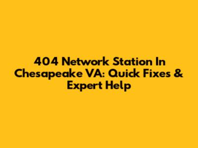 404 Network Station In Chesapeake VA: Quick Fixes & Expert Help