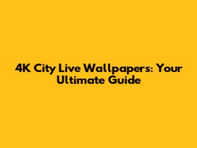 4K City Live Wallpapers: Your Ultimate Guide