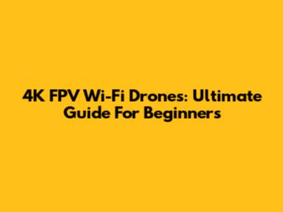 4K FPV Wi-Fi Drones: Ultimate Guide For Beginners