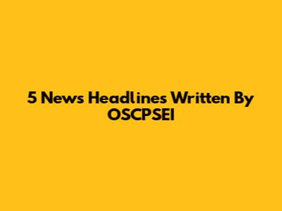 5 News Headlines Written By OSCPSEI