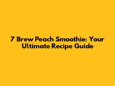 7 Brew Peach Smoothie: Your Ultimate Recipe Guide
