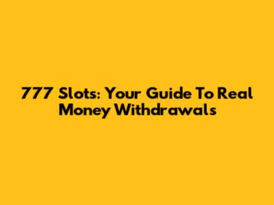 777 Slots: Your Guide To Real Money Withdrawals