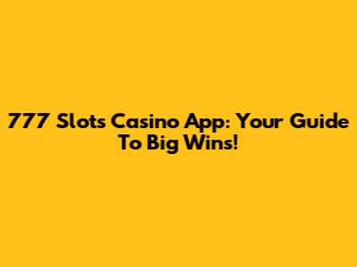 777 Slots Casino App: Your Guide To Big Wins!