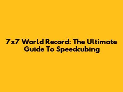 7x7 World Record: The Ultimate Guide To Speedcubing