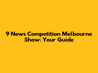 9 News Competition Melbourne Show: Your Guide