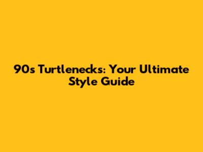 90s Turtlenecks: Your Ultimate Style Guide