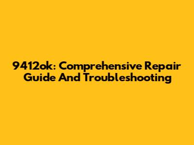 9412ok: Comprehensive Repair Guide And Troubleshooting