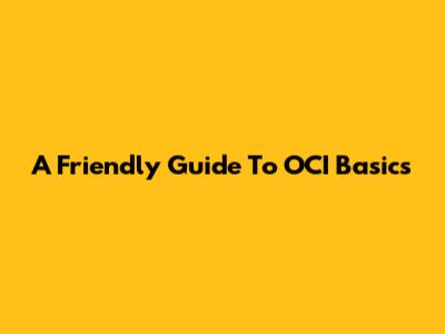 A Friendly Guide To OCI Basics