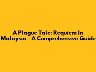 A Plague Tale: Requiem In Malaysia - A Comprehensive Guide
