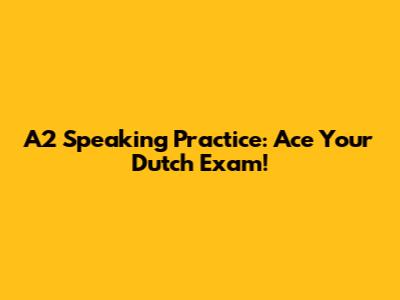 A2 Speaking Practice: Ace Your Dutch Exam!