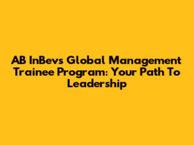 AB InBev's Global Management Trainee Program: Your Path To Leadership