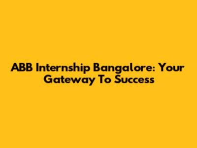 ABB Internship Bangalore: Your Gateway To Success