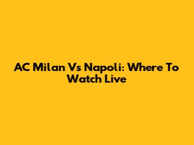 AC Milan Vs Napoli: Where To Watch Live